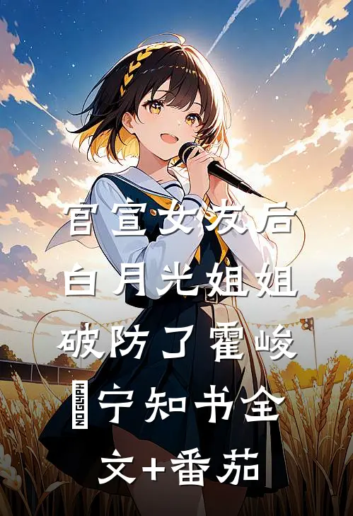 官宣女友后，白月光姐姐破防了霍峻琤宁知书全文+番茄