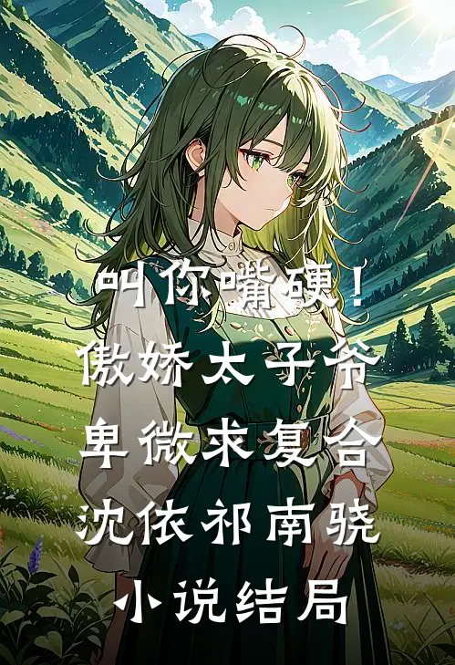 叫你嘴硬！傲娇太子爷卑微求复合沈依祁南骁小说结局