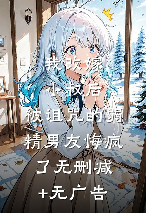 我改嫁小叔后，被诅咒的弱精男友悔疯了无删减+无广告