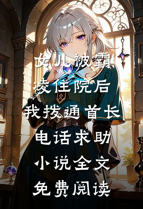 女儿被霸凌住院后，我拨通首长电话求助小说全文免费阅读
