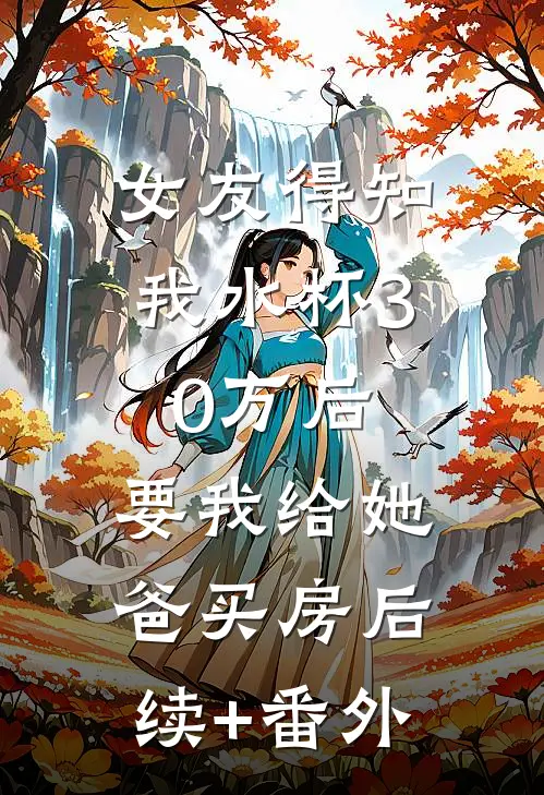 女友得知我水杯30万后，要我给她爸买房后续+番外