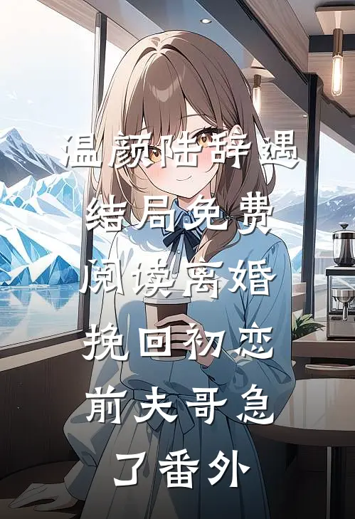 温颜陆辞遇结局免费阅读离婚挽回初恋，前夫哥急了番外