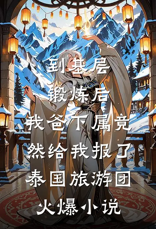 到基层锻炼后，我爸下属竟然给我报了泰国旅游团火爆小说