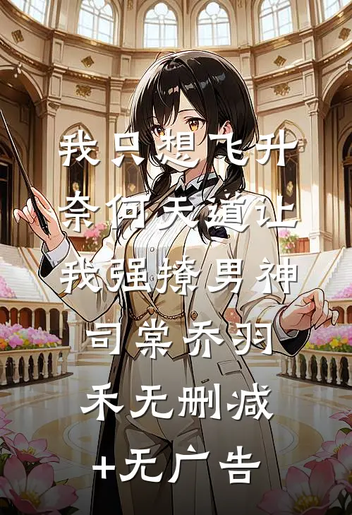 我只想飞升，奈何天道让我强撩男神司棠乔羽禾无删减+无广告