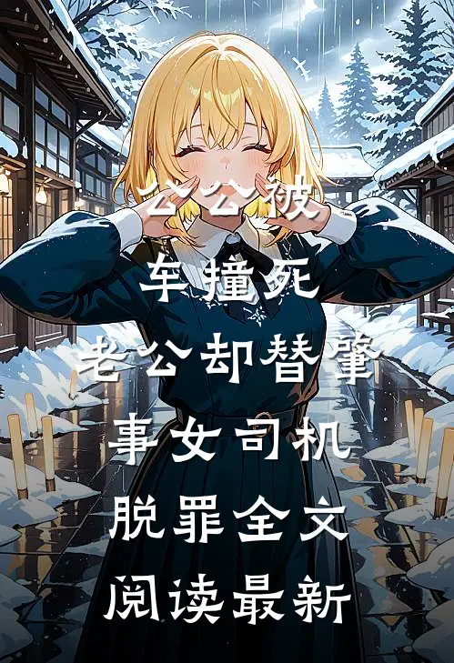 公公被车撞死，老公却替肇事女司机脱罪全文阅读最新