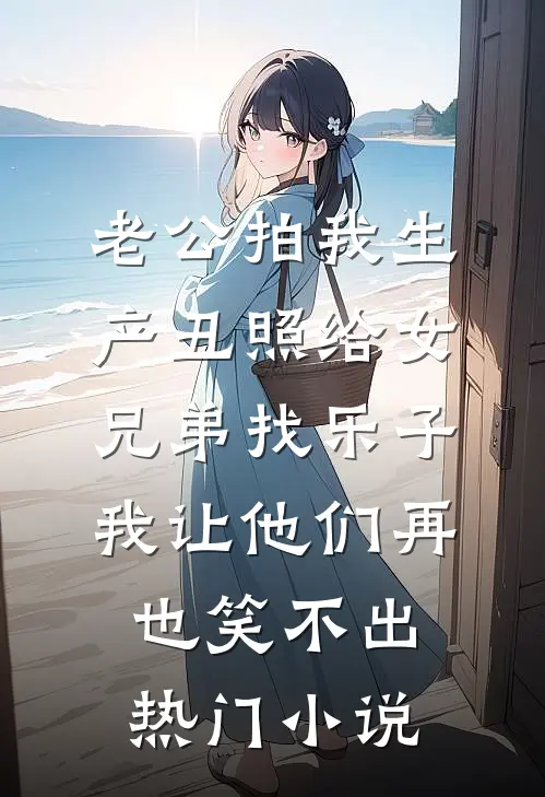 老公拍我生产丑照给女兄弟找乐子，我让他们再也笑不出热门小说