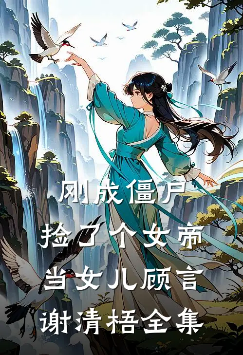 刚成僵尸，捡了个女帝当女儿顾言谢清梧全集
