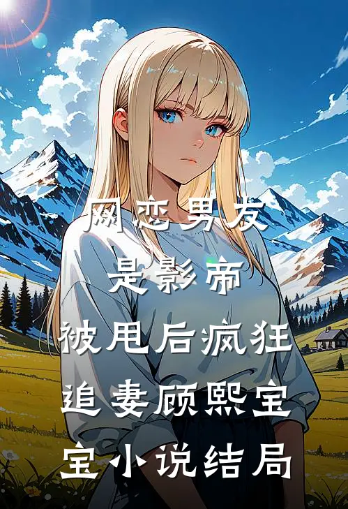 网恋男友是影帝，被甩后疯狂追妻顾熙宝宝小说结局