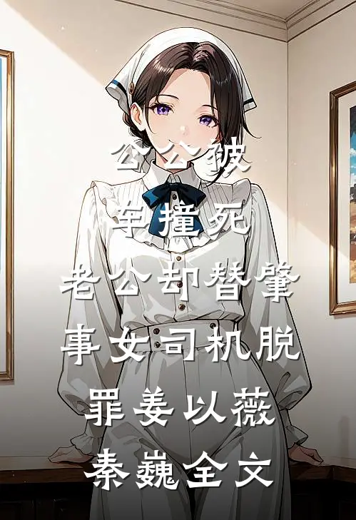 公公被车撞死，老公却替肇事女司机脱罪姜以薇秦巍全文