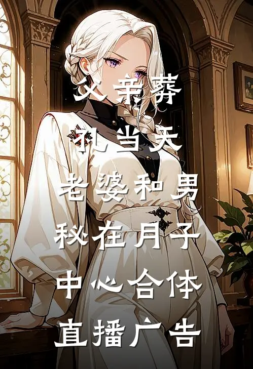 父亲葬礼当天，老婆和男秘在月子中心合体直播广告