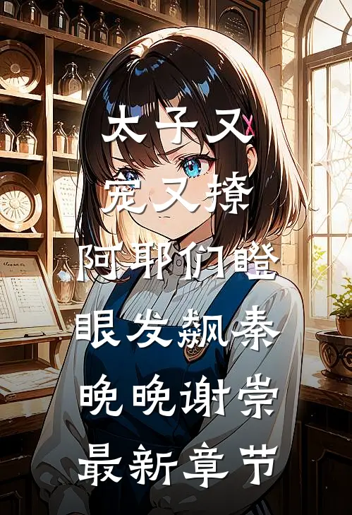 太子又宠又撩，阿耶们瞪眼发飙秦晚晚谢崇最新章节