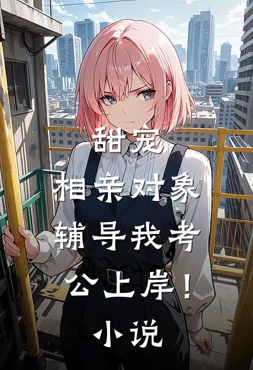 甜宠：相亲对象辅导我考公上岸！小说