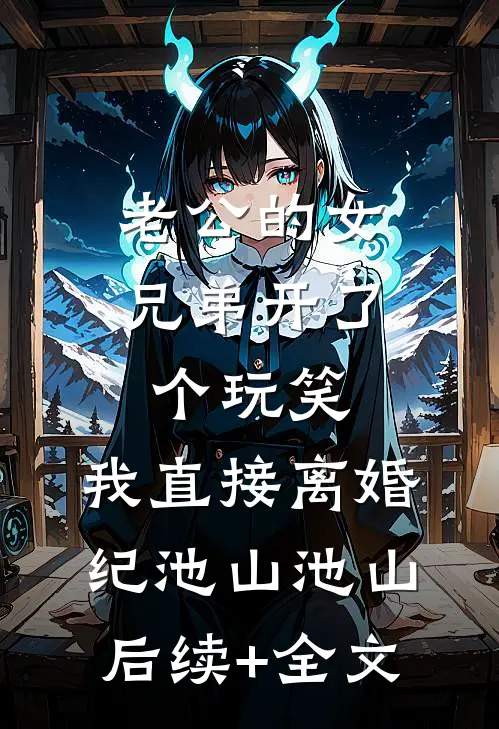 老公的女兄弟开了个玩笑，我直接离婚纪池山池山后续+全文