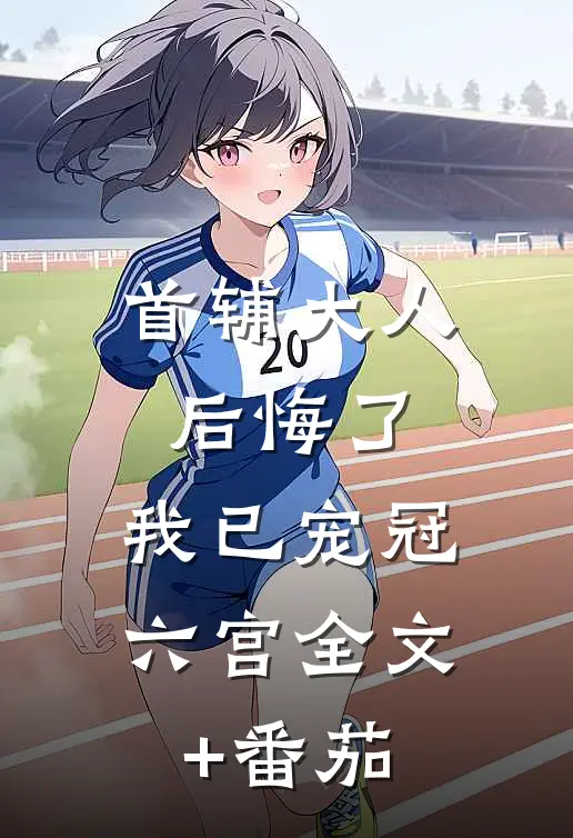 首辅大人后悔了，我已宠冠六宫全文+番茄