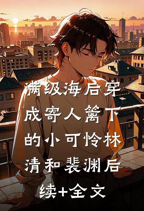 满级海后穿成寄人篱下的小可怜林清和裴渊后续+全文