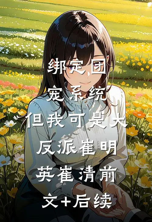 绑定团宠系统，但我可是大反派崔明英崔清前文+后续