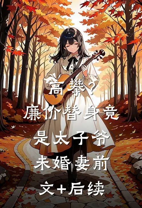 高攀？廉价替身竟是太子爷未婚妻前文+后续