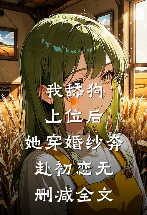我舔狗上位后，她穿婚纱奔赴初恋无删减全文