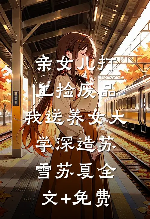 亲女儿打工捡废品，我送养女大学深造苏雪苏夏全文+免费