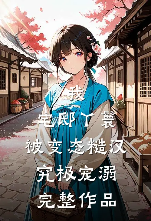 我，宅邸丫鬟，被变态糙汉究极宠溺完整作品