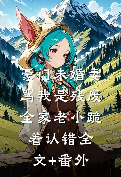 豪门未婚妻骂我是残废，全家老小跪着认错全文+番外