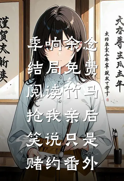 季响余念结局免费阅读竹马抢我亲后，笑说只是赌约番外