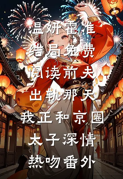 温妍霍准结局免费阅读前夫出轨那天，我正和京圈太子深情热吻番外