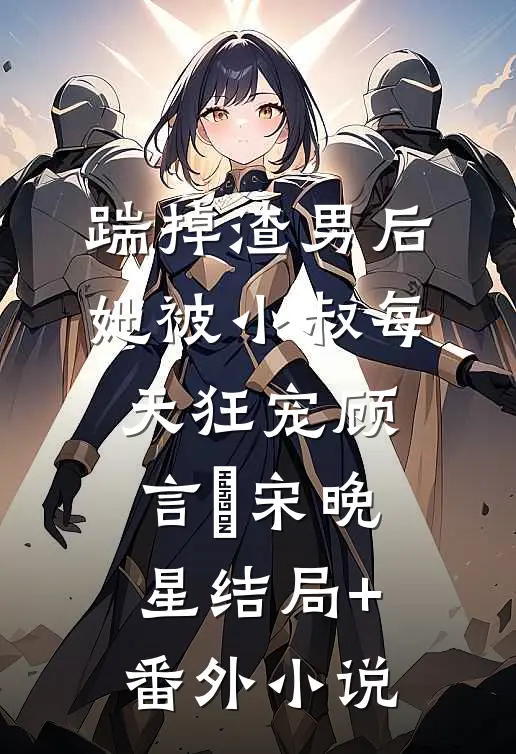 踹掉渣男后，她被小叔每天狂宠顾言璟宋晚星结局+番外小说