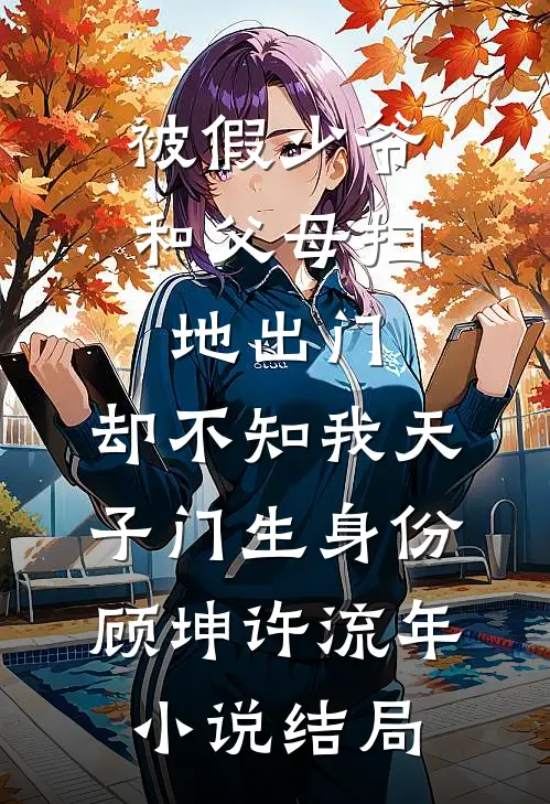 被假少爷和父母扫地出门，却不知我天子门生身份顾坤许流年小说结局