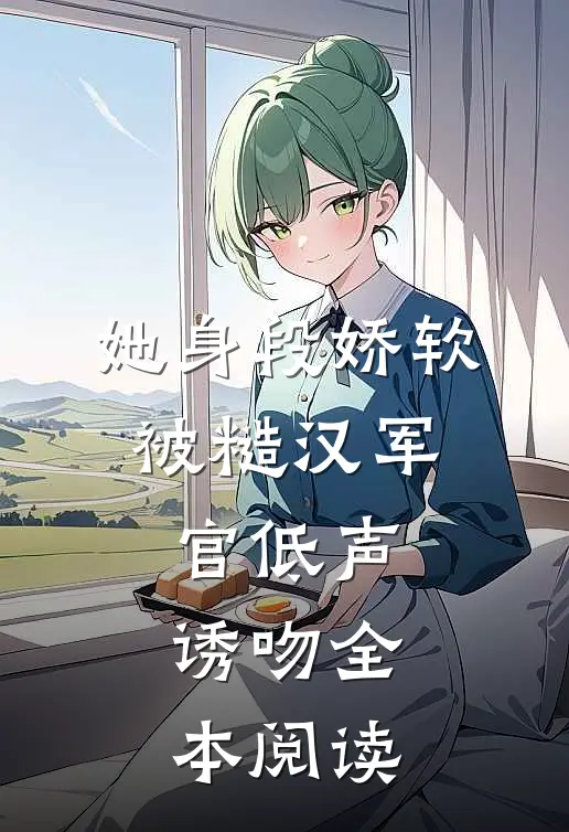 她身段娇软，被糙汉军官低声诱吻全本阅读