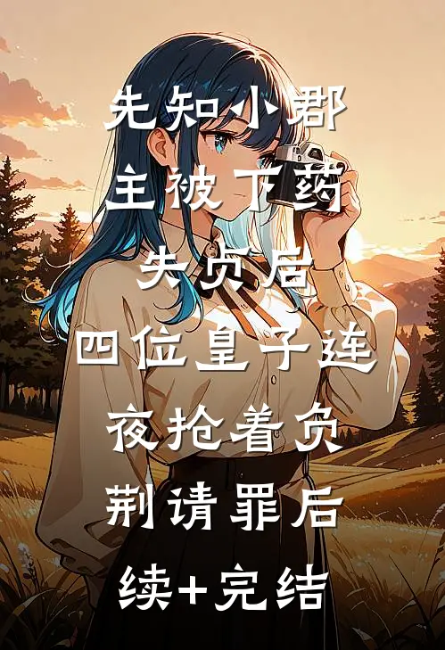 先知小郡主被下药失贞后，四位皇子连夜抢着负荆请罪后续+完结