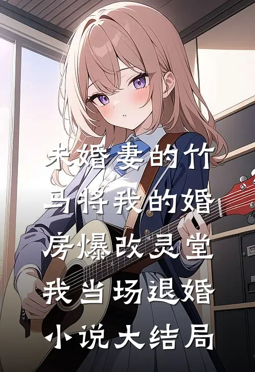 未婚妻的竹马将我的婚房爆改灵堂，我当场退婚小说大结局