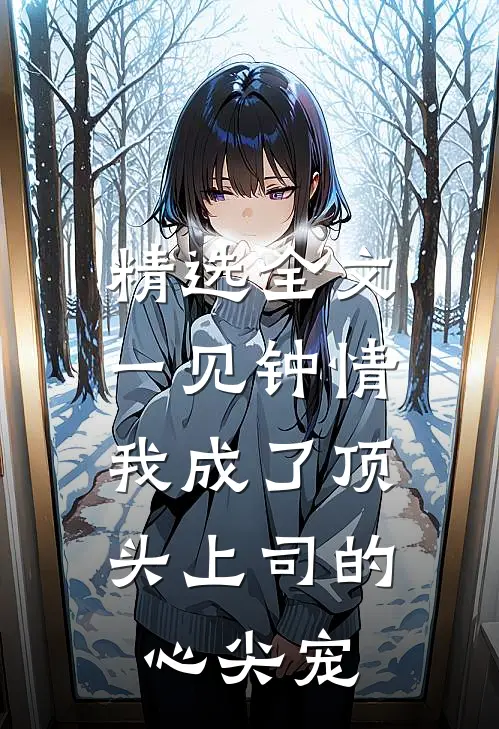 精选全文一见钟情：我成了顶头上司的心尖宠