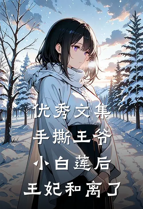 优秀文集手撕王爷小白莲后，王妃和离了