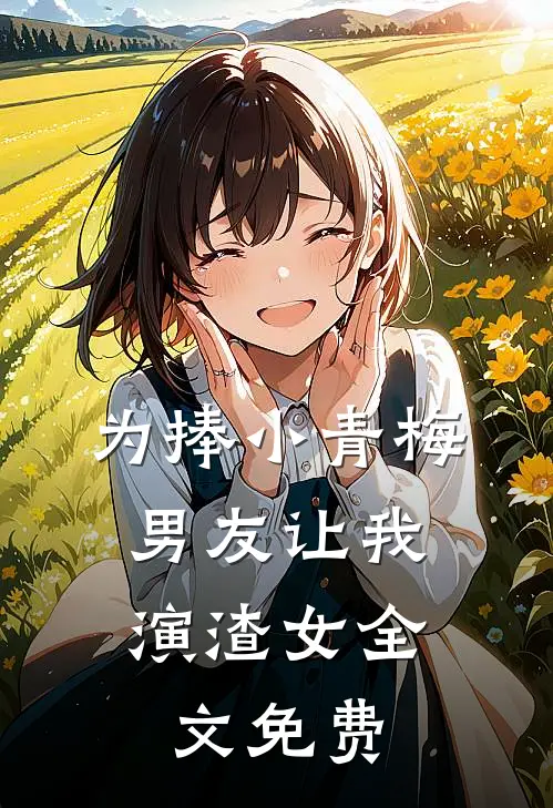 为捧小青梅，男友让我演渣女全文免费