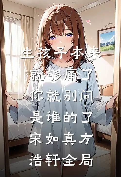 生孩子本来就够痛了，你就别问是谁的了宋如真方浩轩全局