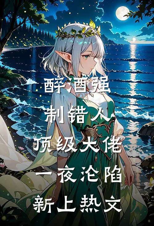 醉酒强制错人，顶级大佬一夜沦陷新上热文