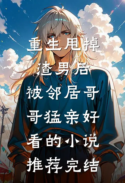 重生甩掉渣男后，被邻居哥哥猛亲好看的小说推荐完结