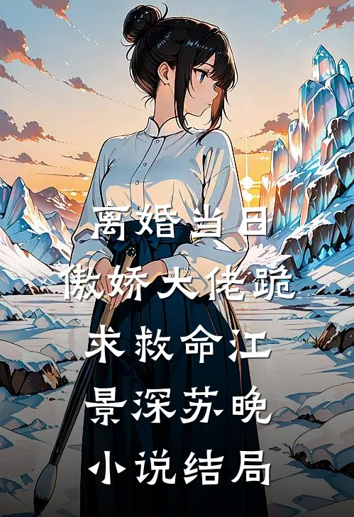 离婚当日，傲娇大佬跪求救命江景深苏晚小说结局