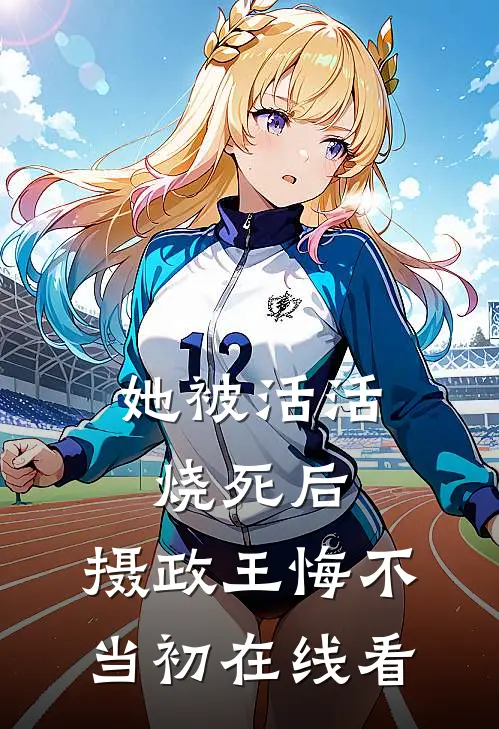 她被活活烧死后，摄政王悔不当初在线看