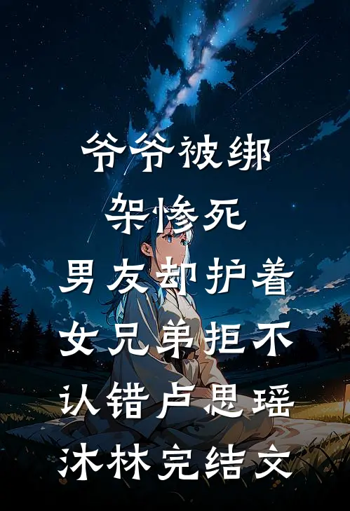 爷爷被绑架惨死，男友却护着女兄弟拒不认错卢思瑶沐林完结文
