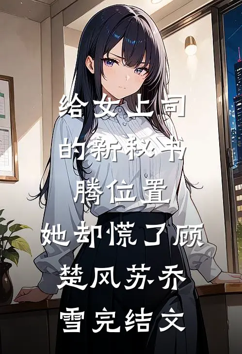 给女上司的新秘书腾位置，她却慌了顾楚风苏乔雪完结文