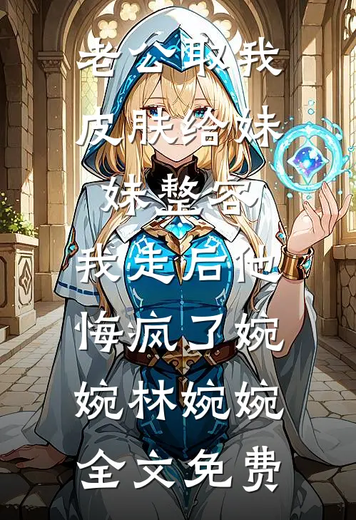 老公取我皮肤给妹妹整容，我走后他悔疯了婉婉林婉婉全文免费