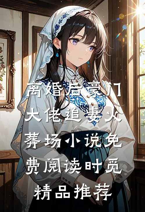离婚后豪门大佬追妻火葬场小说免费阅读时觅精品推荐