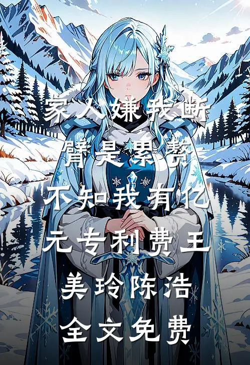 家人嫌我断臂是累赘，不知我有亿元专利费王美玲陈浩全文免费