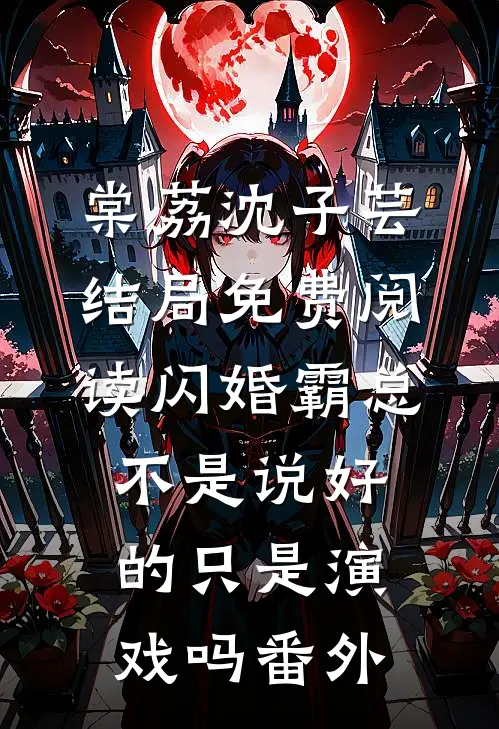 棠荔沈子芸结局免费阅读闪婚霸总，不是说好的只是演戏吗番外