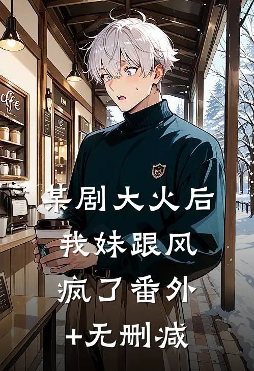 某剧大火后，我妹跟风疯了番外+无删减