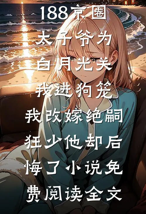 188京圈太子爷为白月光关我进狗笼，我改嫁绝嗣狂少他却后悔了小说免费阅读全文