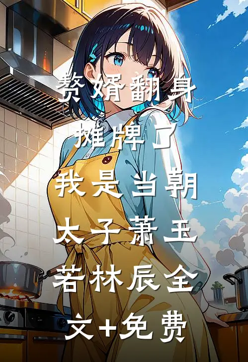 赘婿翻身：摊牌了，我是当朝太子萧玉若林辰全文+免费