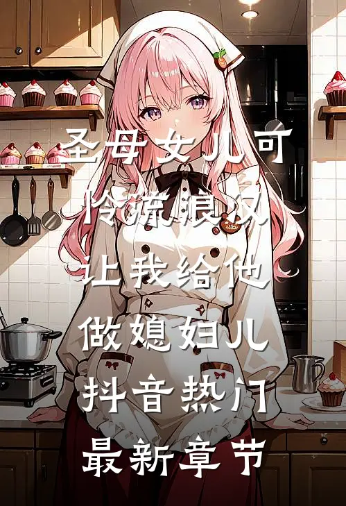 圣母女儿可怜流浪汉，让我给他做媳妇儿抖音热门最新章节
